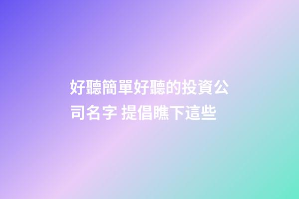 好聽簡單好聽的投資公司名字 提倡瞧下這些-第1張-公司起名-玄機派